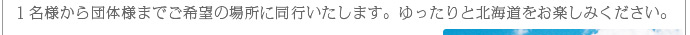 1名様から団体様までご希望の場所に同行いたします。ゆったりと北海道をお楽しみください。