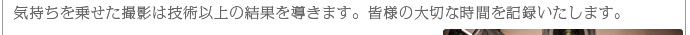 気持ちを乗せた撮影は技術以上の結果を導きます。皆様の大切な時間を記録いたします。