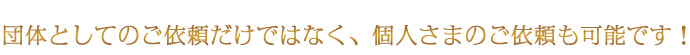 団体としてのご依頼だけではなく、個人さまのご依頼も可能です!