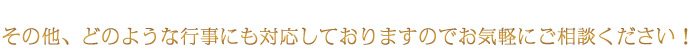 その他、どのような行事にも対応しておりますのでお気軽にご相談ください!